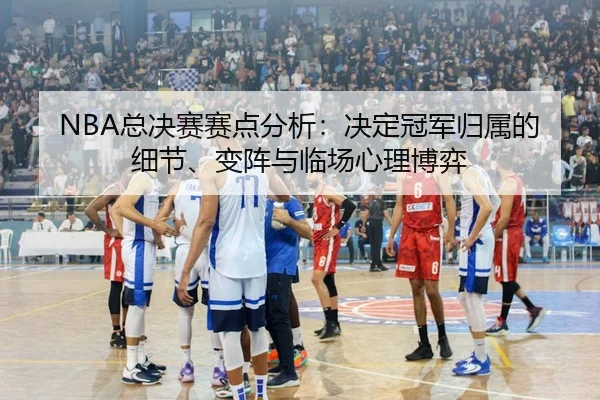 NBA总决赛赛点分析：决定冠军归属的细节、变阵与临场心理博弈 | 1xbetsports